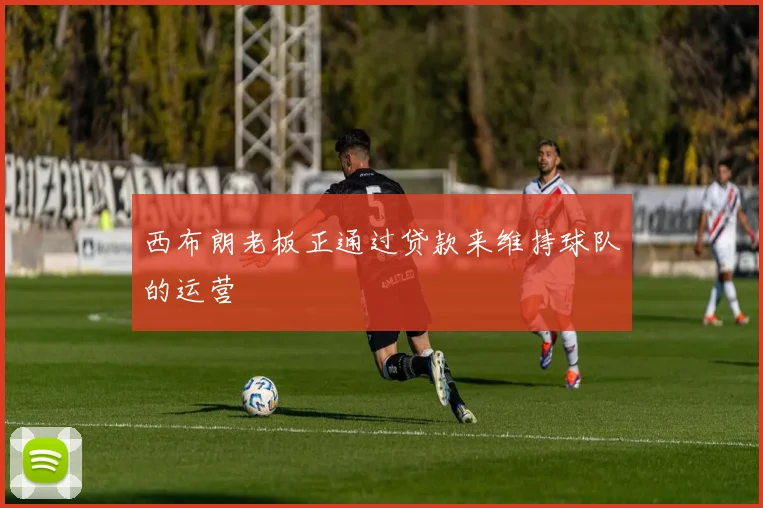 西布朗老板正通过贷款来维持球队的运营