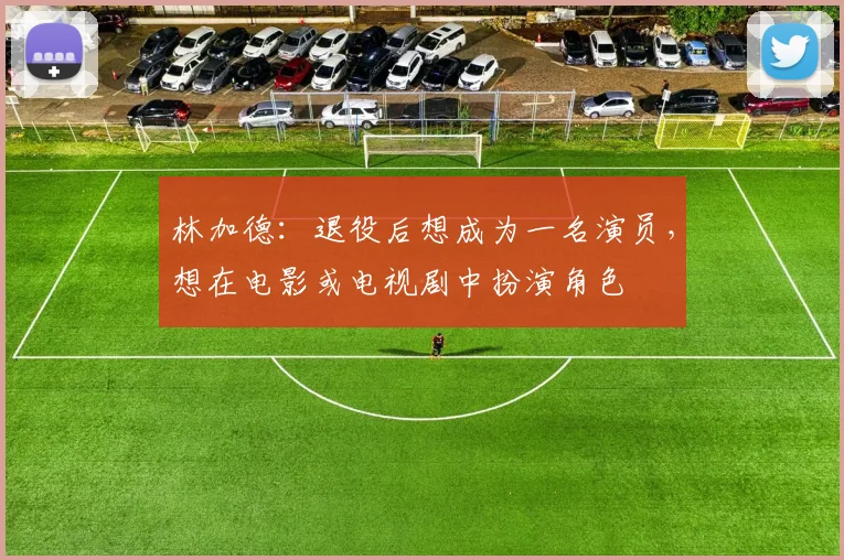 林加德：退役后想成为一名演员，想在电影或电视剧中扮演角色