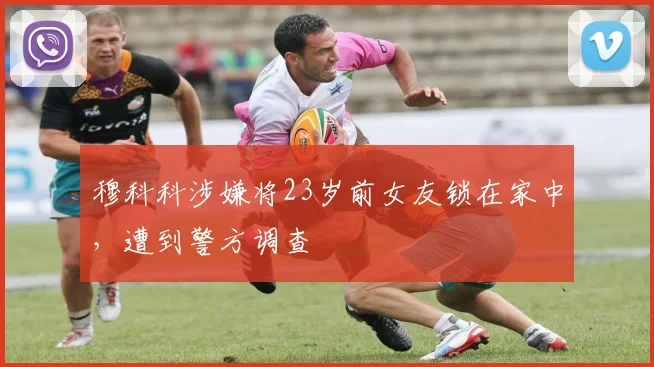穆科科涉嫌将23岁前女友锁在家中，遭到警方调查