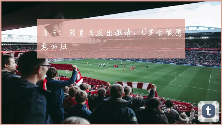 马卡：若皇马发出邀请，C罗会很愿意回归