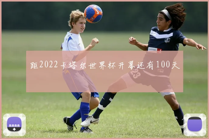 距2022卡塔尔世界杯开幕还有100天