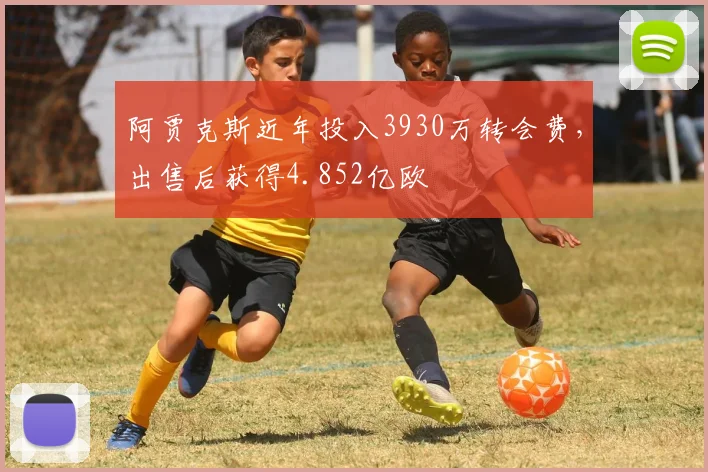 阿贾克斯近年投入3930万转会费，出售后获得4.852亿欧