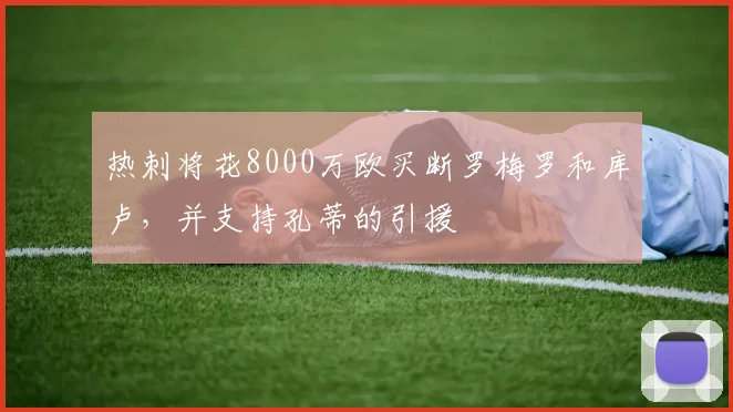 热刺将花8000万欧买断罗梅罗和库卢，并支持孔蒂的引援