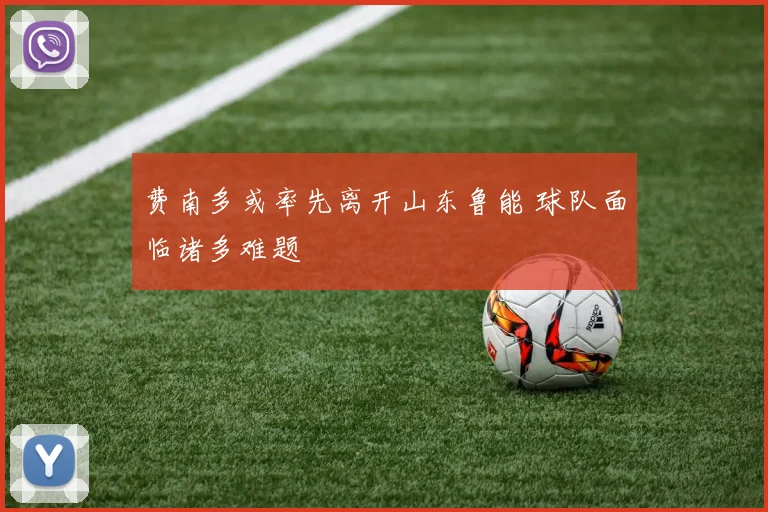 费南多或率先离开山东鲁能 球队面临诸多难题
