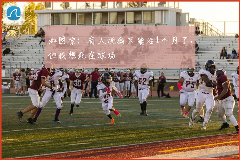 加图索：有人说我只能活1个月了，但我想死在球场