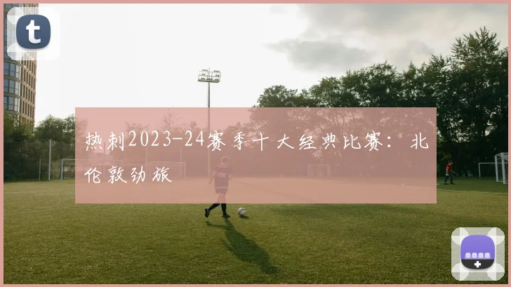热刺2023-24赛季十大经典比赛：北伦敦劲旅