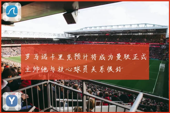罗马诺卡里克预计将成为曼联正式主帅他与核心球员关系很好